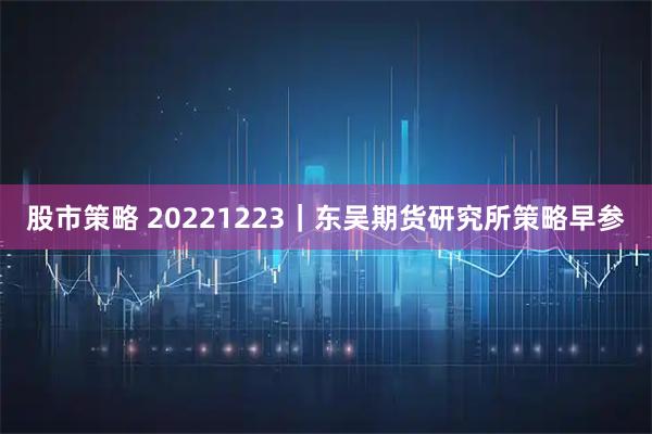 股市策略 20221223｜东吴期货研究所策略早参