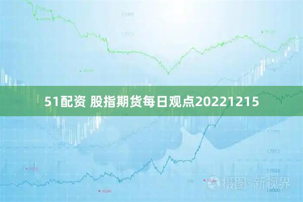 51配资 股指期货每日观点20221215