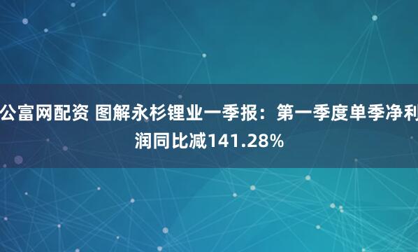 公富网配资 图解永杉锂业一季报：第一季度单季净利润同比减141.28%