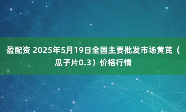 盈配资 2025年5月19日全国主要批发市场黄芪（瓜子片0.3）价格行情