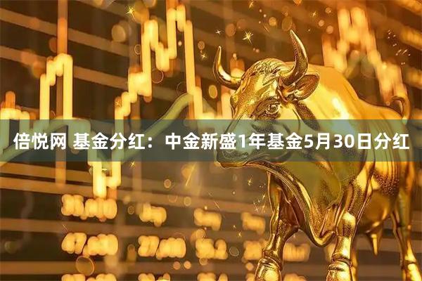 倍悦网 基金分红：中金新盛1年基金5月30日分红
