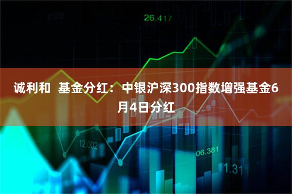 诚利和  基金分红：中银沪深300指数增强基金6月4日分红
