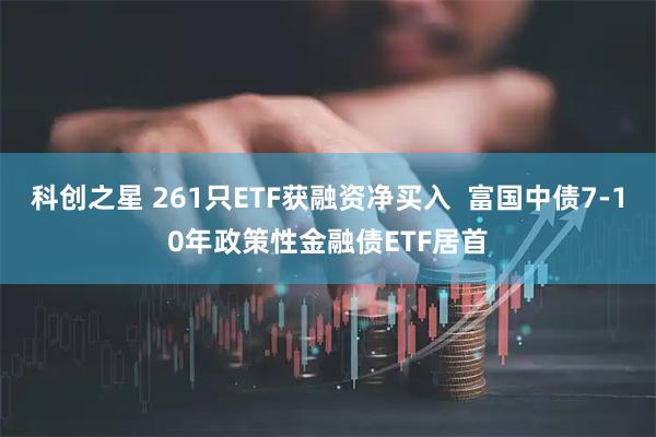 科创之星 261只ETF获融资净买入  富国中债7-10年政策性金融债ETF居首