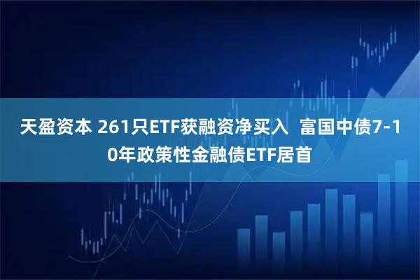 天盈资本 261只ETF获融资净买入  富国中债7-10年政策性金融债ETF居首