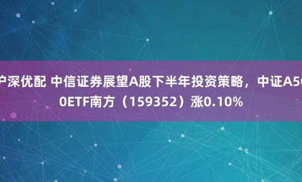 沪深优配 中信证券展望A股下半年投资策略，中证A500ETF南方（159352）涨0.10%