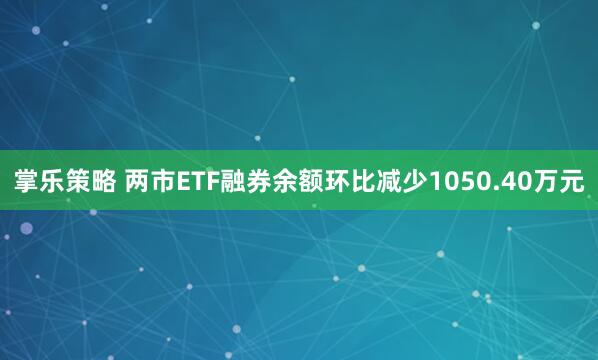 掌乐策略 两市ETF融券余额环比减少1050.40万元