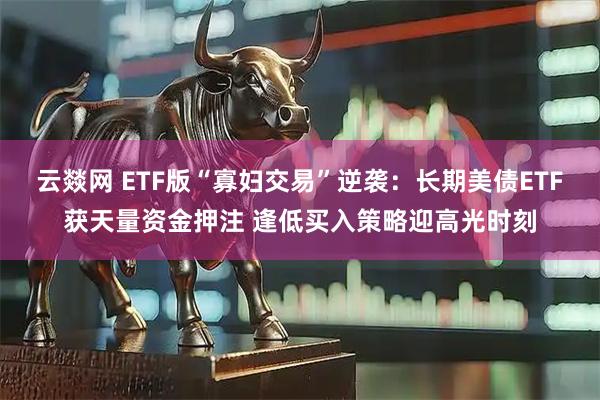 云燚网 ETF版“寡妇交易”逆袭：长期美债ETF获天量资金押注 逢低买入策略迎高光时刻