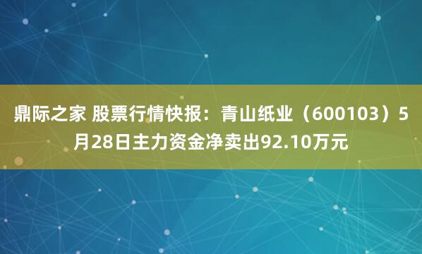 鼎际之家 股票行情快报：青山纸业（600103）5月28日主力资金净卖出92.10万元