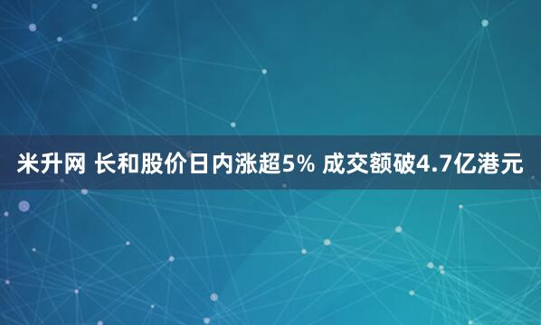 米升网 长和股价日内涨超5% 成交额破4.7亿港元