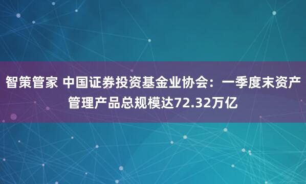 智策管家 中国证券投资基金业协会：一季度末资产管理产品总规模达72.32万亿