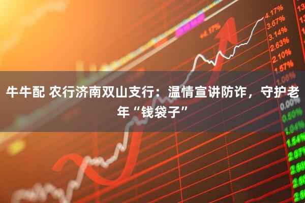 牛牛配 农行济南双山支行：温情宣讲防诈，守护老年“钱袋子”