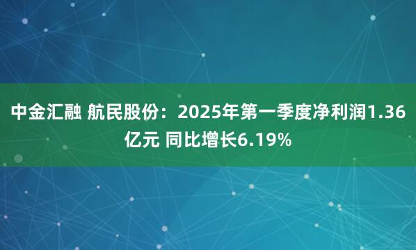 中金汇融 航民股份：2025年第一季度净利润1.36亿元 同比增长6.19%