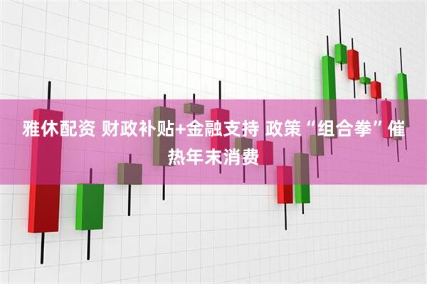 雅休配资 财政补贴+金融支持&#32;政策“组合拳”催热年末消费