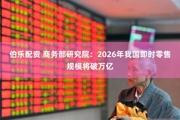伯乐配资 商务部研究院：2026年我国即时零售规模将破万亿