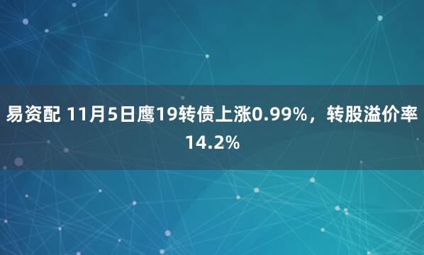易资配 11月5日鹰19转债上涨0.99%，转股溢价率14.2%