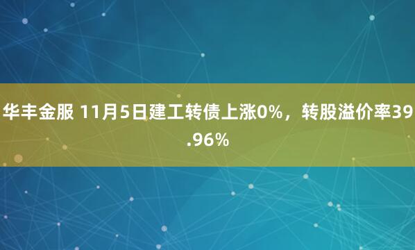 华丰金服 11月5日建工转债上涨0%，转股溢价率39.96%