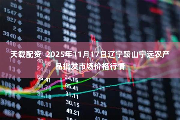 天载配资  2025年11月17日辽宁鞍山宁远农产品批发市场价格行情