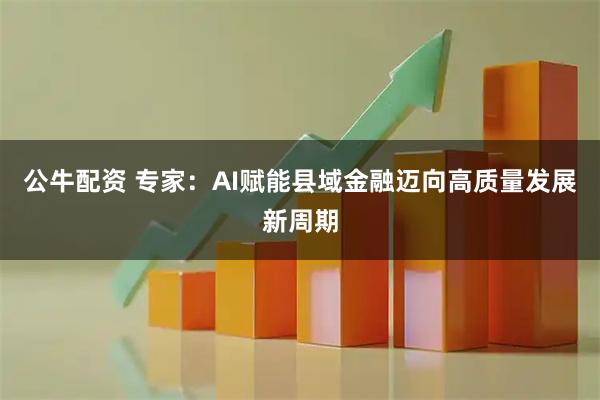 公牛配资 专家：AI赋能县域金融迈向高质量发展新周期