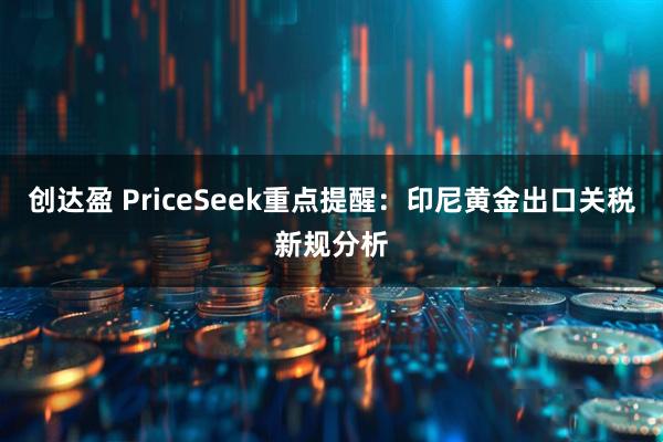 创达盈 PriceSeek重点提醒：印尼黄金出口关税新规分析