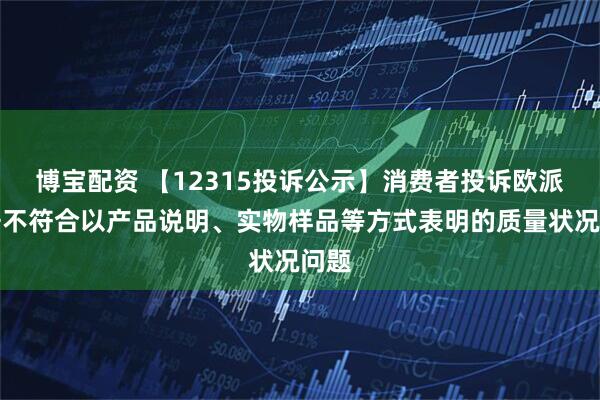 博宝配资 【12315投诉公示】消费者投诉欧派家居不符合以产品说明、实物样品等方式表明的质量状况问题
