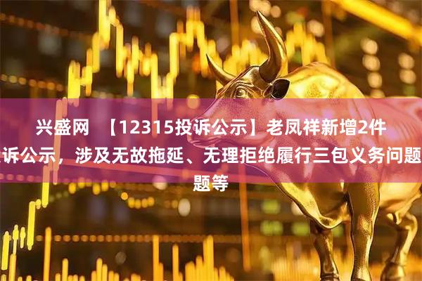 兴盛网  【12315投诉公示】老凤祥新增2件投诉公示，涉及无故拖延、无理拒绝履行三包义务问题等