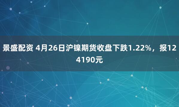 景盛配资 4月26日沪镍期货收盘下跌1.22%，报124190元