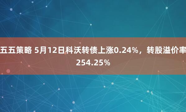 五五策略 5月12日科沃转债上涨0.24%，转股溢价率254.25%