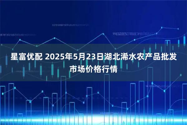 星富优配 2025年5月23日湖北浠水农产品批发市场价格行情