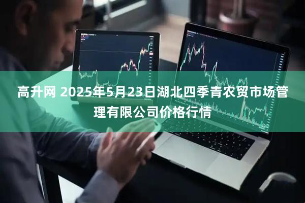 高升网 2025年5月23日湖北四季青农贸市场管理有限公司价格行情
