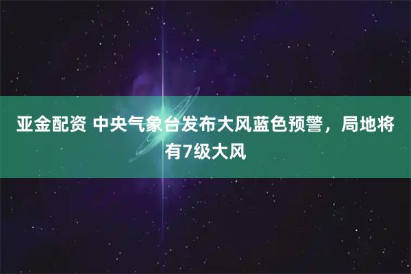亚金配资 中央气象台发布大风蓝色预警，局地将有7级大风