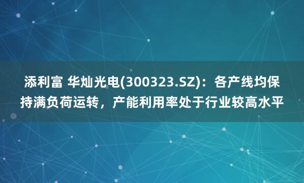 添利富 华灿光电(300323.SZ)：各产线均保持满负荷运转，产能利用率处于行业较高水平