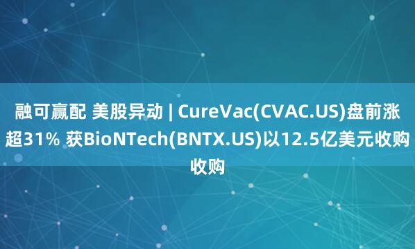 融可赢配 美股异动 | CureVac(CVAC.US)盘前涨超31% 获BioNTech(BNTX.US)以12.5亿美元收购
