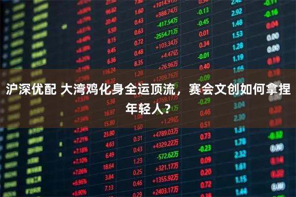 沪深优配 大湾鸡化身全运顶流，赛会文创如何拿捏年轻人？