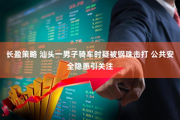 长盈策略 汕头一男子骑车时疑被钢珠击打 公共安全隐患引关注