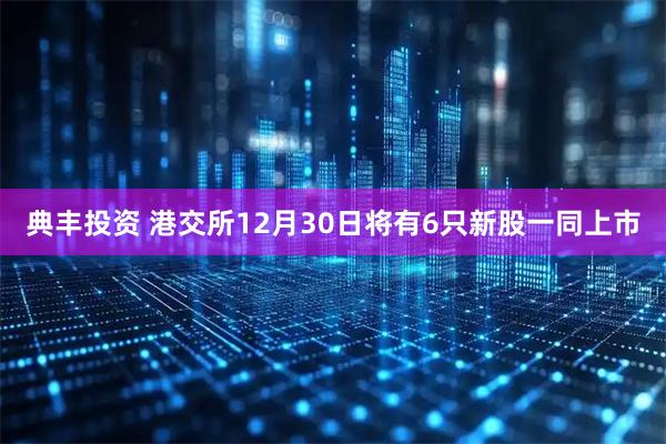 典丰投资 港交所12月30日将有6只新股一同上市