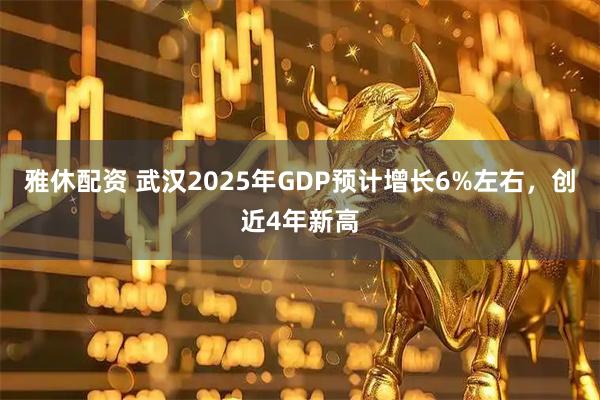 雅休配资 武汉2025年GDP预计增长6%左右，创近4年新高