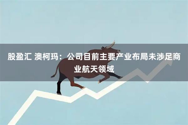股盈汇 澳柯玛：公司目前主要产业布局未涉足商业航天领域