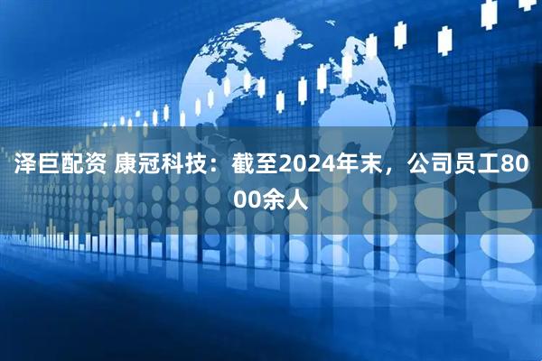 泽巨配资 康冠科技：截至2024年末，公司员工8000余人