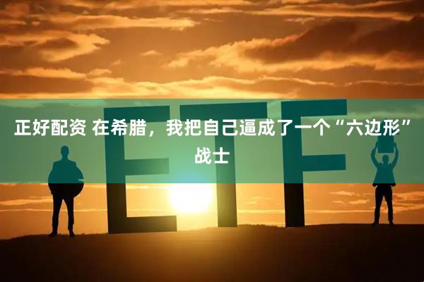 正好配资 在希腊，我把自己逼成了一个“六边形”战士
