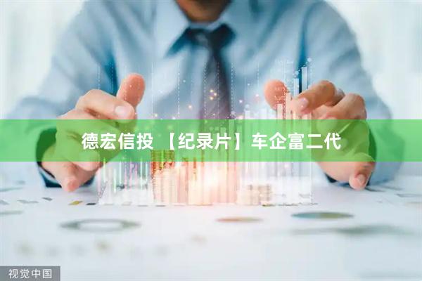 德宏信投 【纪录片】车企富二代