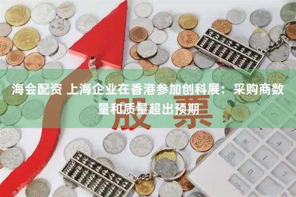 海会配资 上海企业在香港参加创科展：采购商数量和质量超出预期