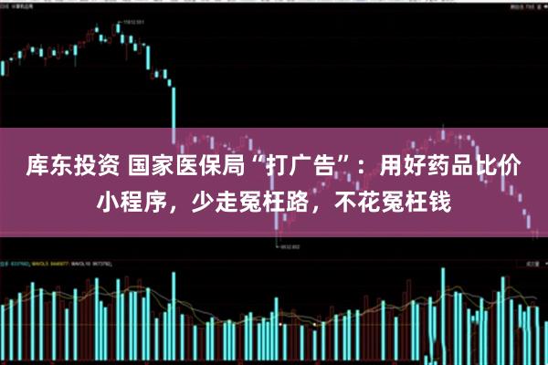 库东投资 国家医保局“打广告”：用好药品比价小程序，少走冤枉路，不花冤枉钱