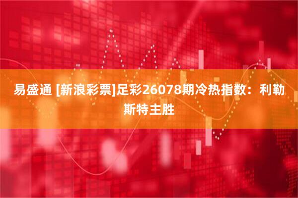 易盛通 [新浪彩票]足彩26078期冷热指数：利勒斯特主胜