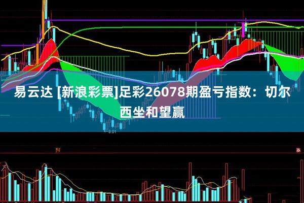 易云达 [新浪彩票]足彩26078期盈亏指数：切尔西坐和望赢