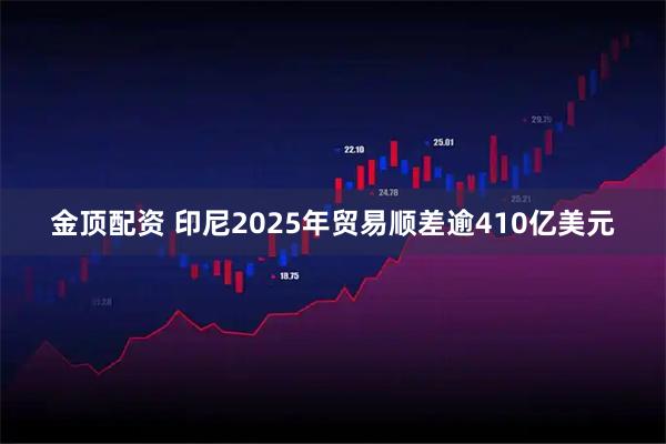 金顶配资 印尼2025年贸易顺差逾410亿美元