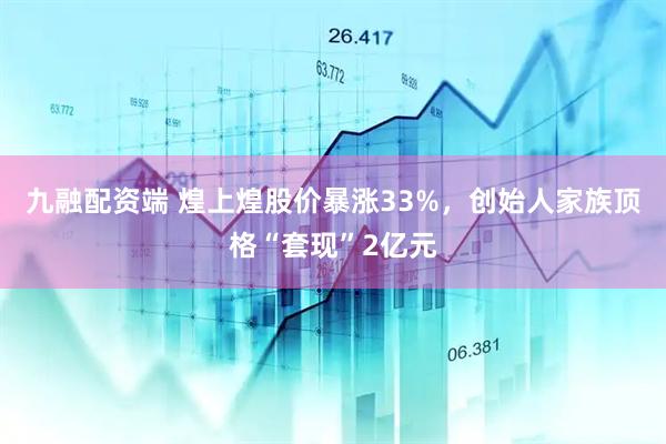 九融配资端 煌上煌股价暴涨33%，创始人家族顶格“套现”2亿元