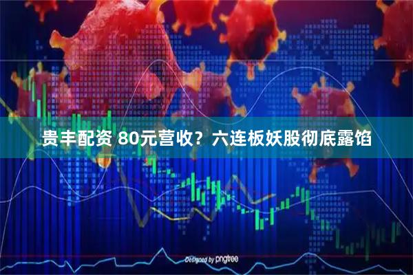 贵丰配资 80元营收？六连板妖股彻底露馅