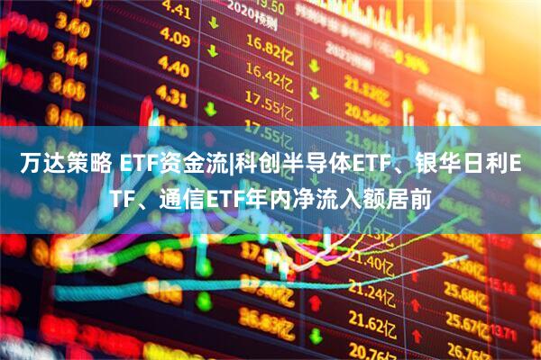 万达策略 ETF资金流|科创半导体ETF、银华日利ETF、通信ETF年内净流入额居前