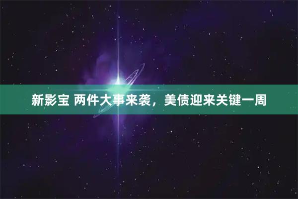 新影宝 两件大事来袭，美债迎来关键一周